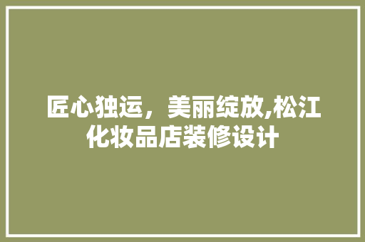 匠心独运，美丽绽放,松江化妆品店装修设计