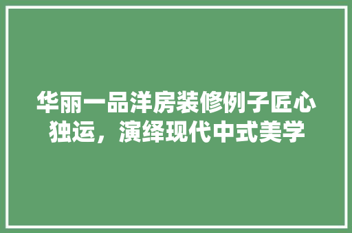 华丽一品洋房装修例子匠心独运，演绎现代中式美学  第1张