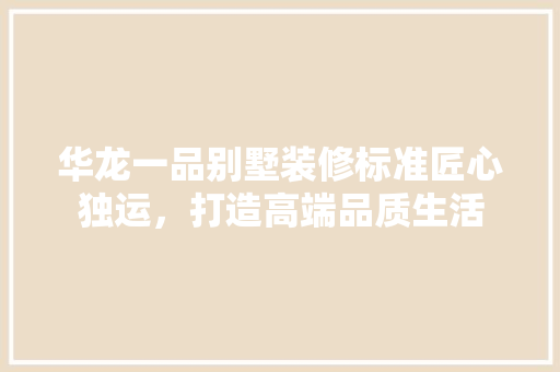 华龙一品别墅装修标准匠心独运，打造高端品质生活  第1张