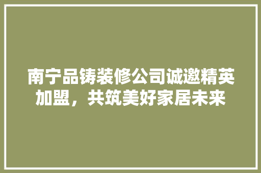 南宁品铸装修公司诚邀精英加盟，共筑美好家居未来