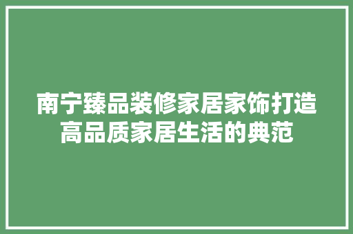 南宁臻品装修家居家饰打造高品质家居生活的典范