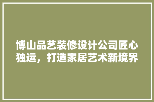 博山品艺装修设计公司匠心独运，打造家居艺术新境界