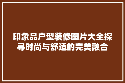 印象品户型装修图片大全探寻时尚与舒适的完美融合
