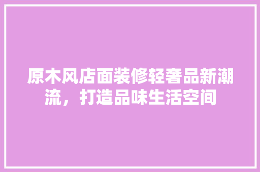 原木风店面装修轻奢品新潮流，打造品味生活空间