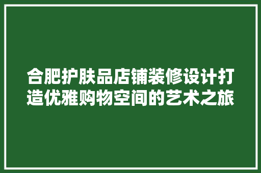 合肥护肤品店铺装修设计打造优雅购物空间的艺术之旅