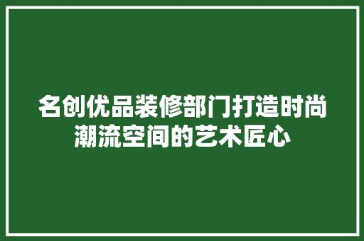 名创优品装修部门打造时尚潮流空间的艺术匠心  第1张