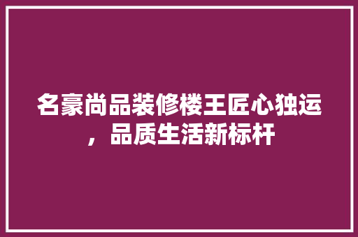 名豪尚品装修楼王匠心独运，品质生活新标杆  第1张