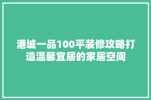 港城一品100平装修攻略打造温馨宜居的家居空间