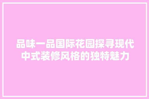 品味一品国际花园探寻现代中式装修风格的独特魅力