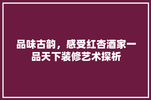 品味古韵，感受红杏酒家一品天下装修艺术探析  第1张