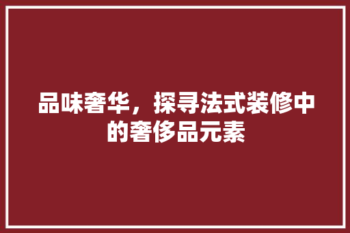 品味奢华，探寻法式装修中的奢侈品元素  第1张