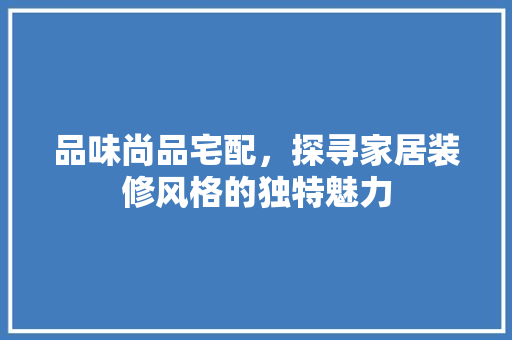 品味尚品宅配，探寻家居装修风格的独特魅力