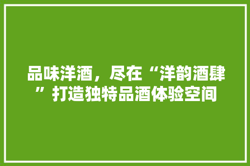 品味洋酒，尽在“洋韵酒肆”打造独特品酒体验空间  第1张