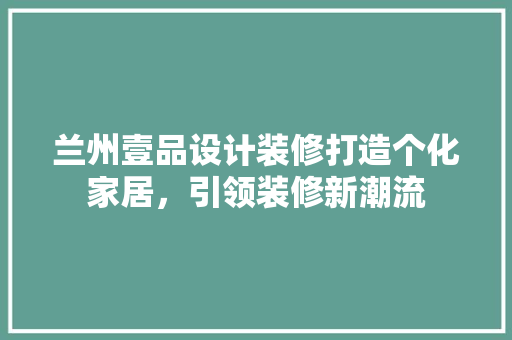 兰州壹品设计装修打造个化家居，引领装修新潮流
