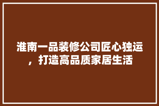 淮南一品装修公司匠心独运，打造高品质家居生活
