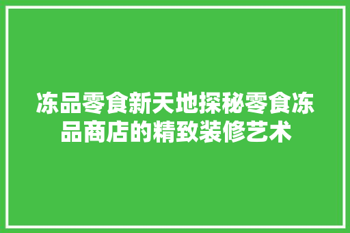 冻品零食新天地探秘零食冻品商店的精致装修艺术  第1张