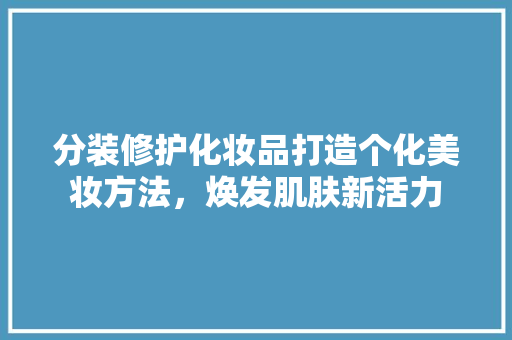 分装修护化妆品打造个化美妆方法，焕发肌肤新活力  第1张