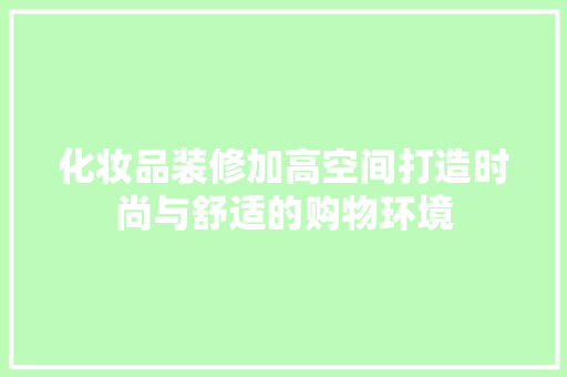 化妆品装修加高空间打造时尚与舒适的购物环境  第1张