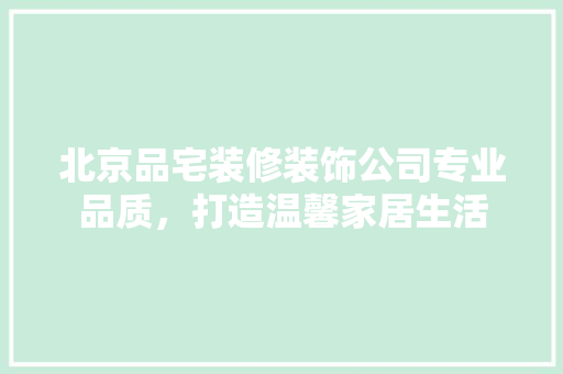 北京品宅装修装饰公司专业品质，打造温馨家居生活
