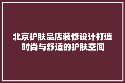北京护肤品店装修设计打造时尚与舒适的护肤空间  第1张