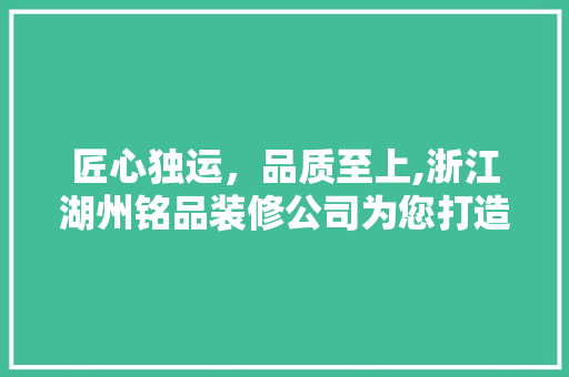 匠心独运，品质至上,浙江湖州铭品装修公司为您打造温馨家园  第1张