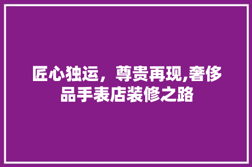 匠心独运，尊贵再现,奢侈品手表店装修之路  第1张
