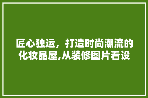 匠心独运，打造时尚潮流的化妆品屋,从装修图片看设计之美
