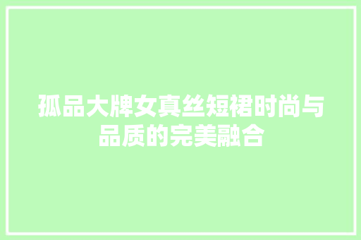孤品大牌女真丝短裙时尚与品质的完美融合