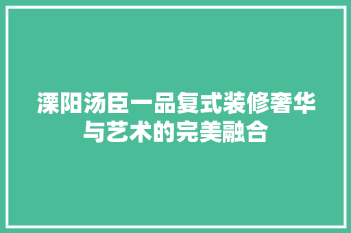 溧阳汤臣一品复式装修奢华与艺术的完美融合