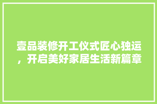 壹品装修开工仪式匠心独运，开启美好家居生活新篇章  第1张