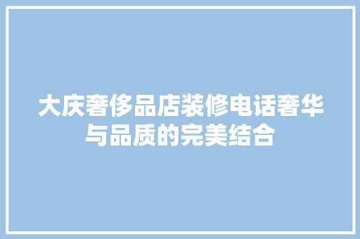 大庆奢侈品店装修电话奢华与品质的完美结合