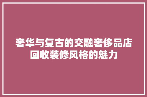 奢华与复古的交融奢侈品店回收装修风格的魅力  第1张