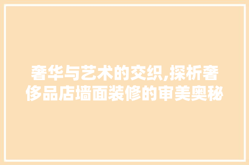 奢华与艺术的交织,探析奢侈品店墙面装修的审美奥秘
