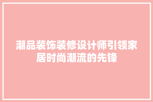 潮品装饰装修设计师引领家居时尚潮流的先锋