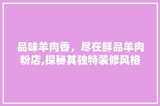 品味羊肉香，尽在鲜品羊肉粉店,探秘其独特装修风格