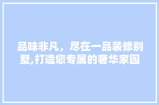 品味非凡，尽在一品装修别墅,打造您专属的奢华家园