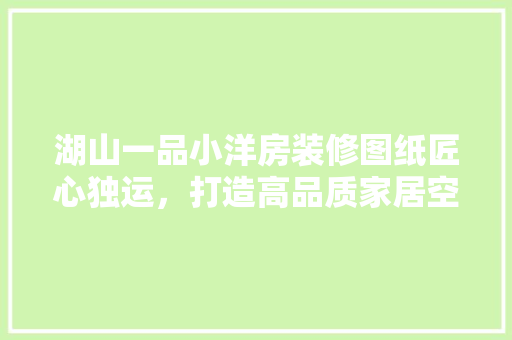 湖山一品小洋房装修图纸匠心独运，打造高品质家居空间