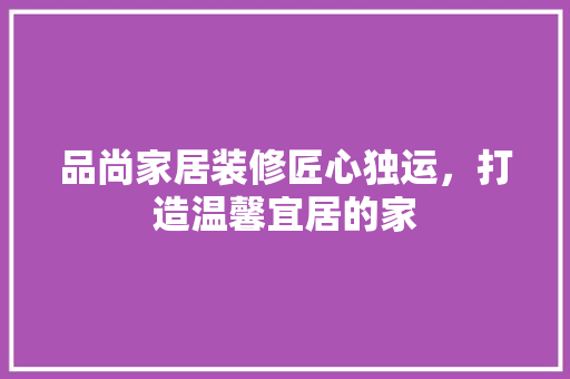 品尚家居装修匠心独运，打造温馨宜居的家  第1张