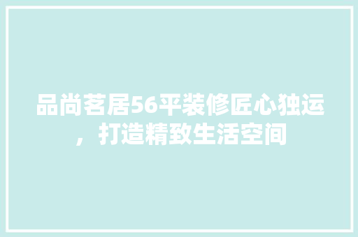 品尚茗居56平装修匠心独运，打造精致生活空间