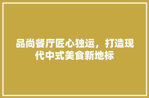 品尚餐厅匠心独运，打造现代中式美食新地标