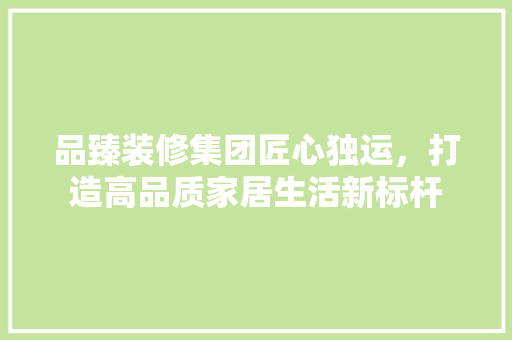 品臻装修集团匠心独运，打造高品质家居生活新标杆