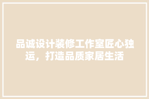 品诚设计装修工作室匠心独运，打造品质家居生活  第1张