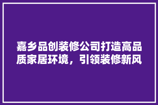 嘉乡品创装修公司打造高品质家居环境，引领装修新风尚  第1张