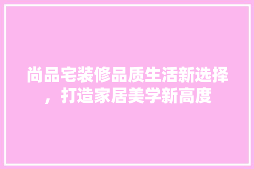 尚品宅装修品质生活新选择，打造家居美学新高度