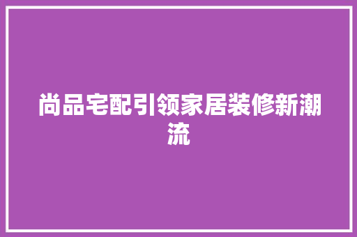 尚品宅配引领家居装修新潮流