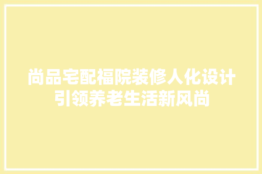 尚品宅配福院装修人化设计引领养老生活新风尚