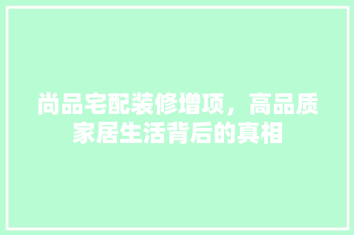 尚品宅配装修增项，高品质家居生活背后的真相