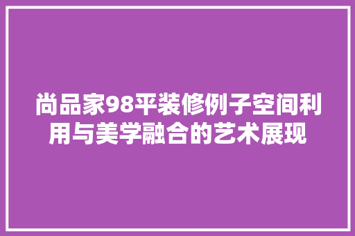 尚品家98平装修例子空间利用与美学融合的艺术展现