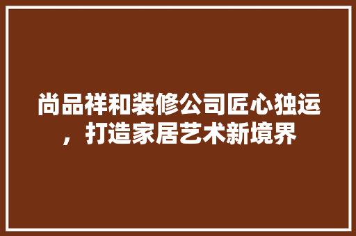 尚品祥和装修公司匠心独运，打造家居艺术新境界  第1张