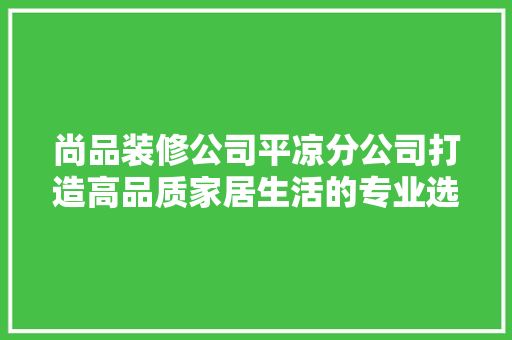 尚品装修公司平凉分公司打造高品质家居生活的专业选择